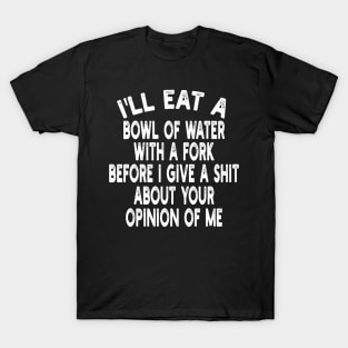 I'll eat a bowl of water with a fork before I give a shit about your opinion of me T-Shirt